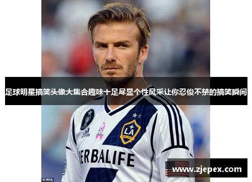 足球明星搞笑头像大集合趣味十足尽显个性风采让你忍俊不禁的搞笑瞬间