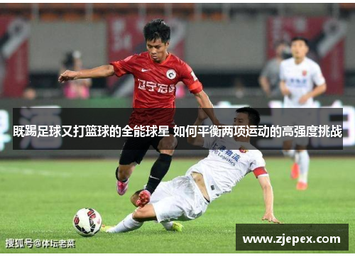 既踢足球又打篮球的全能球星 如何平衡两项运动的高强度挑战