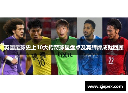 英国足球史上10大传奇球星盘点及其辉煌成就回顾