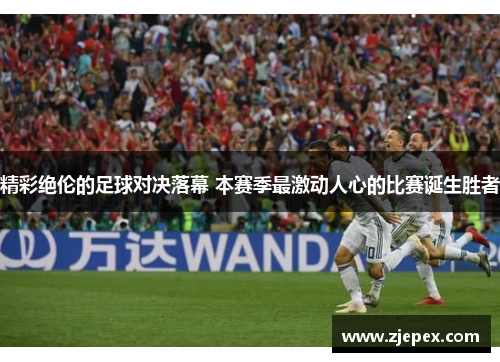 精彩绝伦的足球对决落幕 本赛季最激动人心的比赛诞生胜者