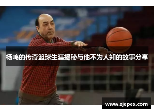 杨鸣的传奇篮球生涯揭秘与他不为人知的故事分享